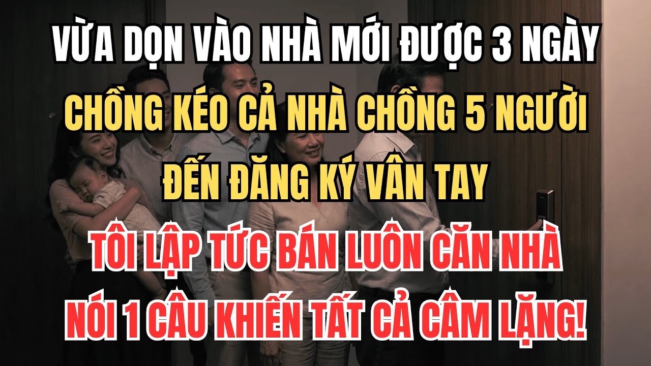 Vừa Dọn Vào Nhà Mới 3 Ngày, Chồng Kéo Cả Nhà Chồng Đến Đăng Ký Vân Tay, Tôi Lập Tức Bán Luôn Căn Nhà
