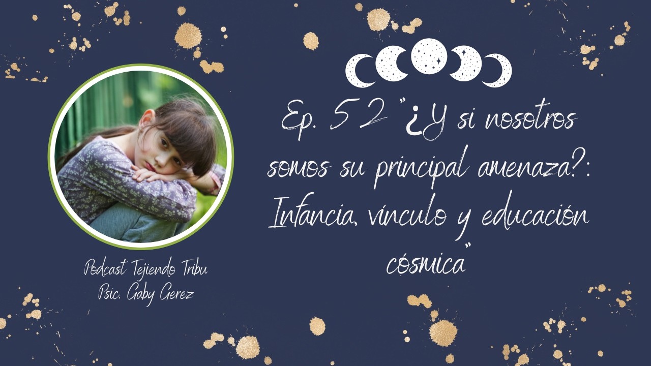 Ep. 52 ¿Y si nosotros somos su principal amenaza?: Infancia, vínculo y educación cósmica