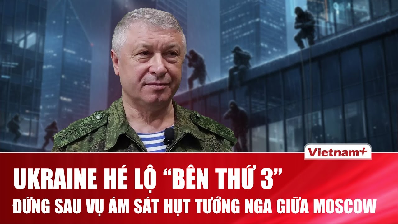 Ukraine bất ngờ hé lộ “bên thứ 3” đứng sau vụ ám sát tướng Nga giữa Moscow nhằm phá vỡ đàm phán