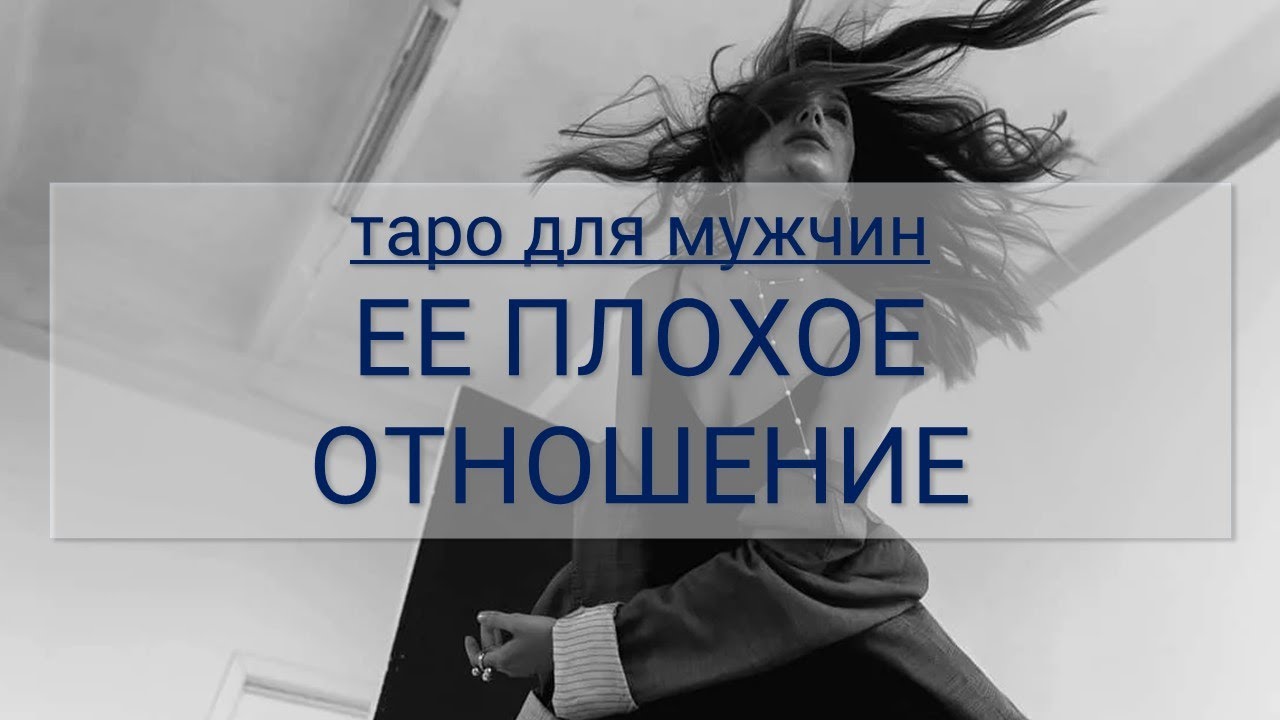 ТАРО ДЛЯ МУЖЧИН. ЕЕ ПЛОХОЕ ОТНОШЕНИЕ К ВАМ, ПОЧЕМУ И ЧТО ДЕЛАТЬ