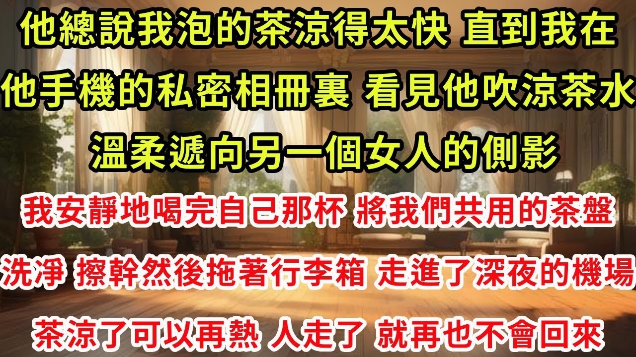 他總說我泡的茶涼得太快 直到我在他手機私密相冊裏，看見他吹涼茶水，溫柔遞向另一個女人的側影 我安靜喝完自己那杯，將我們共用茶盤洗凈擦幹。然後拖著行李箱，走進深夜機場。茶涼可以再熱，人走了就再也不會