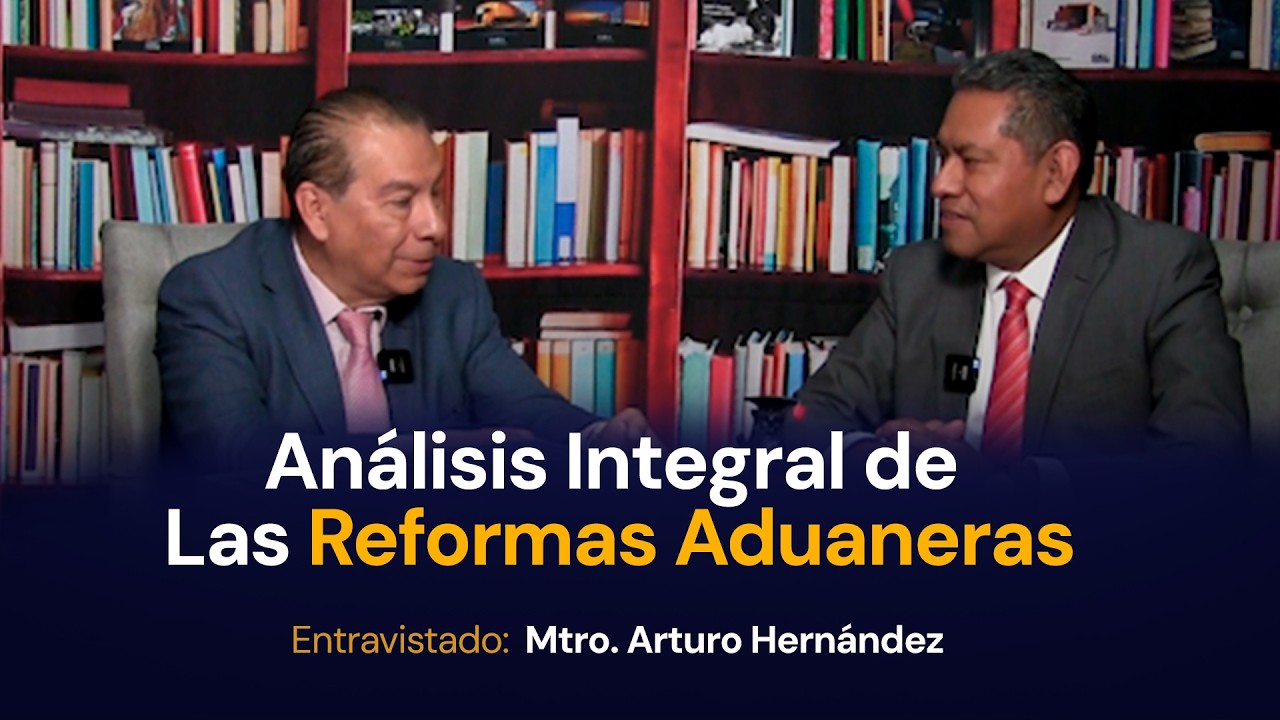 Análisis Integral de Las Reformas Aduaneras | Entrevista con el Mtro. Arturo Hernández
