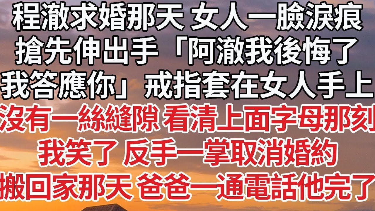 【完結】程澈求婚那天 女人一臉淚痕，搶先伸出手「阿澈我後悔了，我答應你」戒指套在女人手上，沒有一絲縫隙 看清上面字母那刻，我笑了 反手一掌取消婚約，搬回家那天 爸爸一通電話他完了#婚姻 #情感