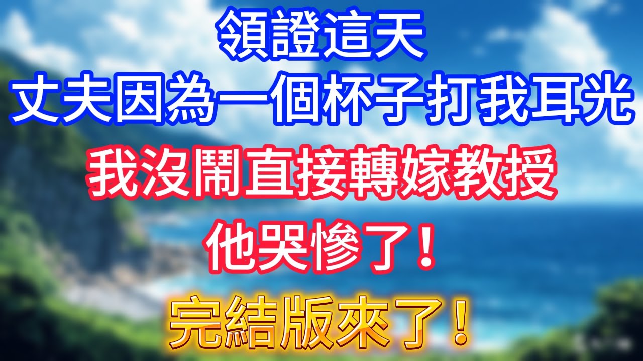 完結版來了！領證這天，丈夫因為一個杯子打我耳光，我沒鬧直接轉嫁教授，他哭慘了！