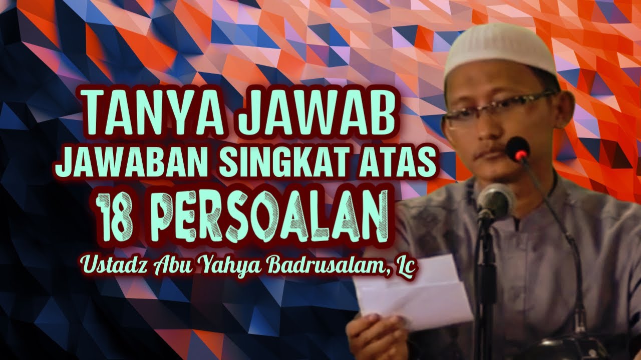 18 PERTANYAAN DAN JAWABANNYA - Ustadz Abu Yahya Badrusalam, Lc
