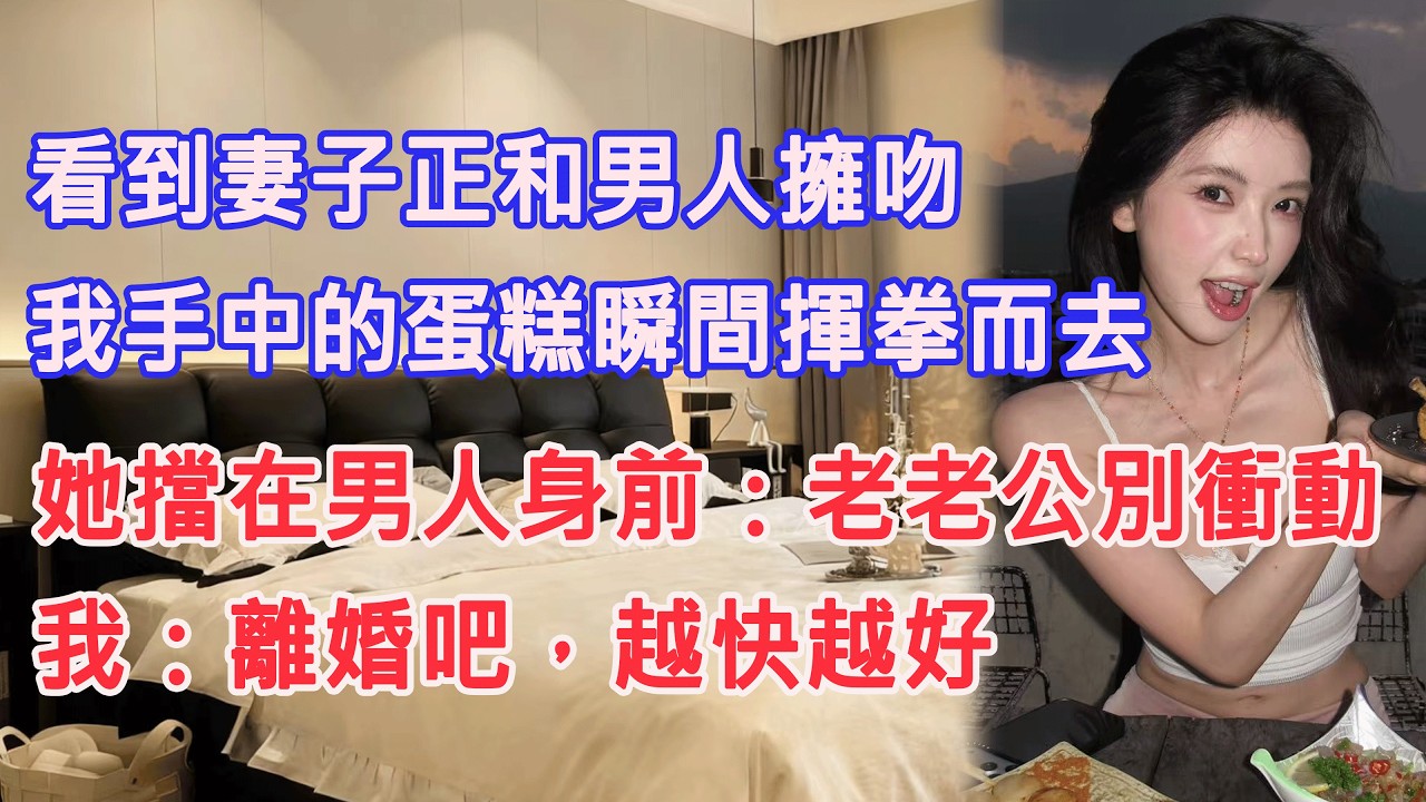 看到妻子正和男人擁吻，我手中的蛋糕瞬間揮拳而去，她擋在男人身前：老老公別衝動。我：離婚吧，越快越好。