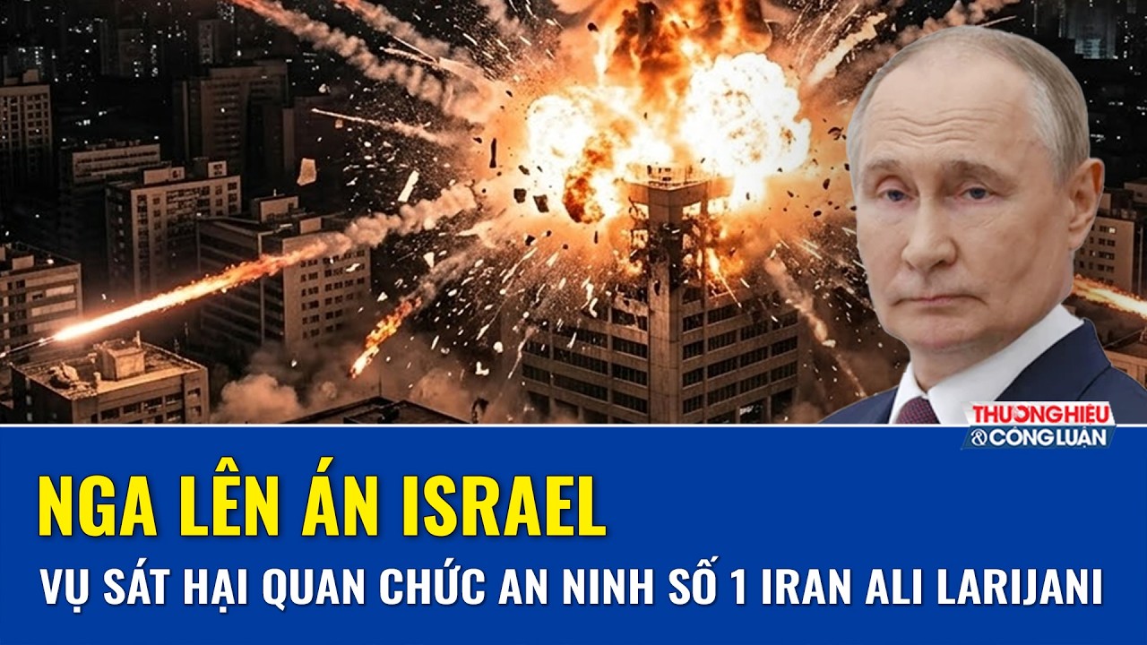 Nga lên án mạnh mẽ Israel về vụ sát hại quan chức an ninh số 1 Iran Ali Larijani