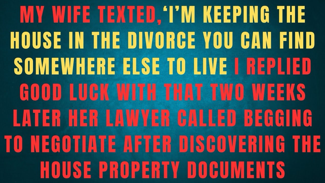 MY WIFE TEXTED, T'M KEEPING THE HOUSE IN THE DIVORCE YOU CAN FIND SOMEWHERE ELSE TO LIVE I REPLIED 