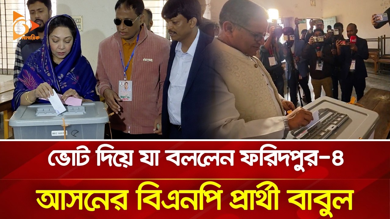 ভোট দিয়ে যা বললেন ফরিদপুর-৪ আসনের বিএনপি প্রার্থী বাবুল | Nagorik TV
