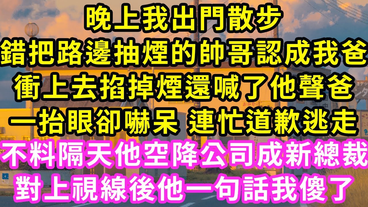 晚上我出門散步，錯把路邊抽煙的帥哥認成我爸，衝上去掐掉煙還喊了他聲爸，一抬眼卻嚇呆 連忙道歉逃走！不料隔天他空降公司成新總裁，對上視線後他一句話我傻了#甜寵#灰姑娘#霸道總裁#愛情#婚姻#小嫻說故事