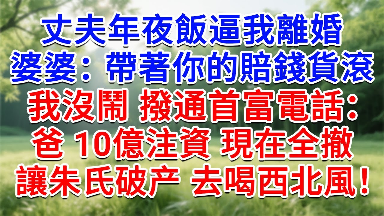 丈夫年夜飯逼我離婚，婆婆：帶著妳的賠錢貨滾！我沒鬧 撥通首富電話：爸 10億注資 現在全撤，讓朱氏破产去喝西北風！#為人處世#生活經驗#情感故事#故事#小說#戀愛#情感#婚姻