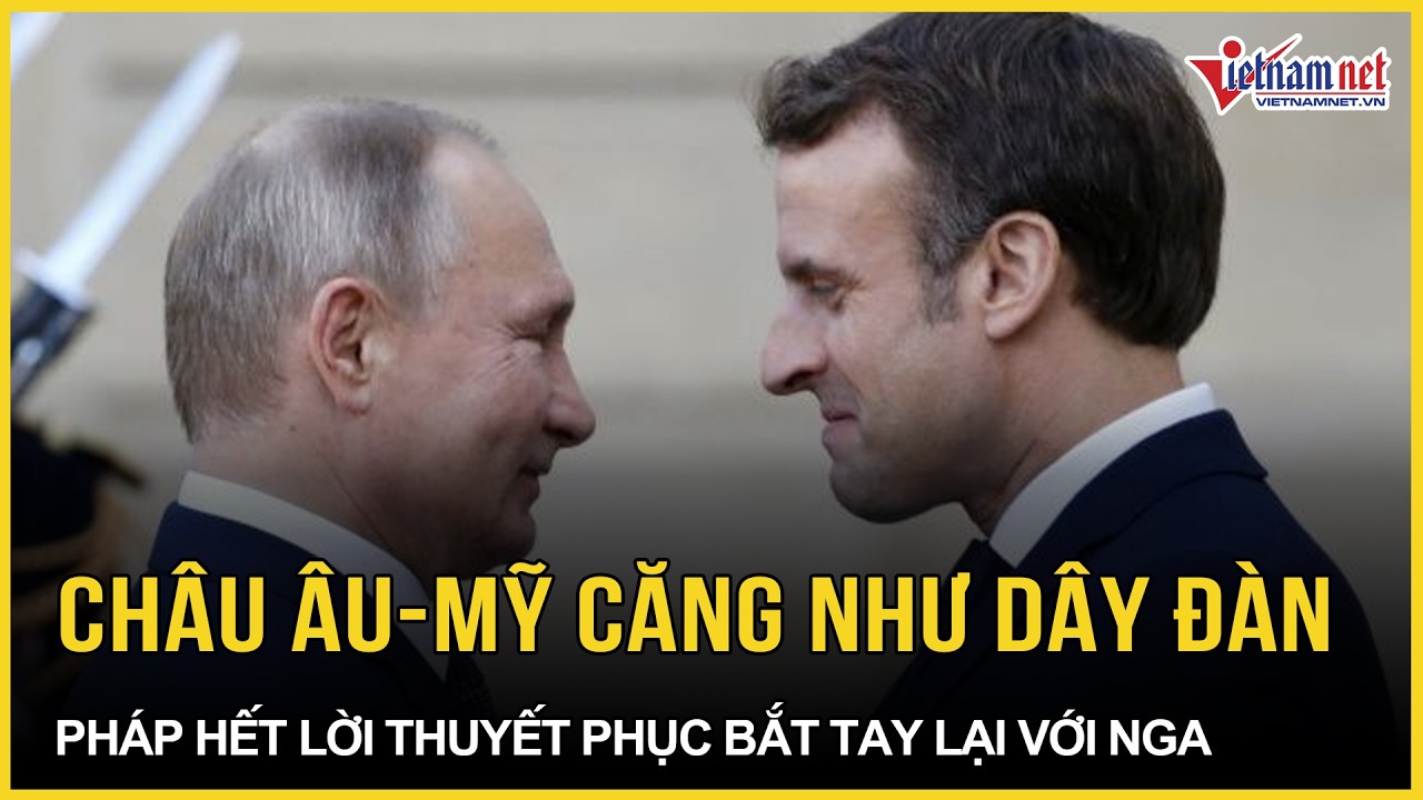 Nóng: Pháp cảnh báo gắt quan hệ châu Âu-Mỹ căng như dây đàn, hết lời thuyết phục bắt tay lại với Nga