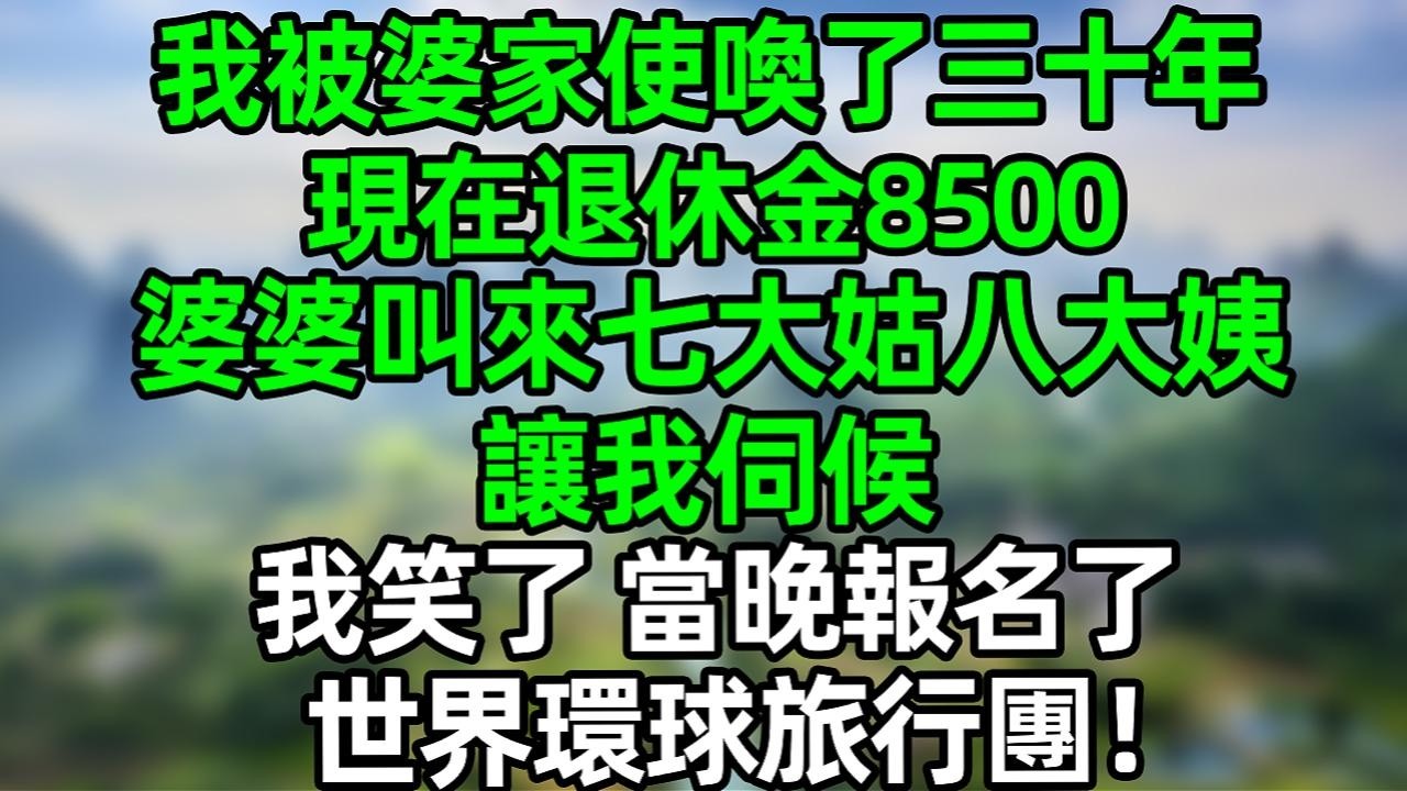 我被婆家使唤了三十年 现在退休金8500 婆婆叫来七大姑八大姨让我伺候，我笑了 当晚就报名全球旅行团！#夜讀人生 #大橘講故事  #情感故事 #講故事