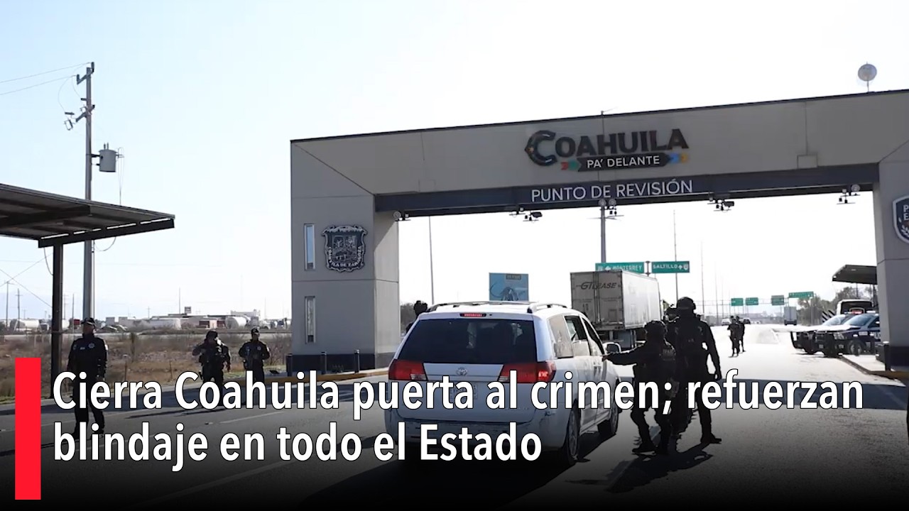 Cierra Coahuila puerta al crimen; refuerzan blindaje en todo el Estado