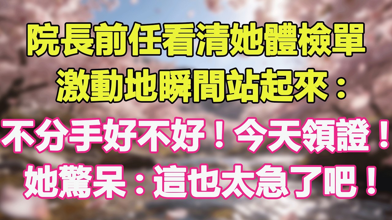 院長前任看清她體檢單，激動地瞬間站起來:不分手好不好!今天領證!她驚呆:這也太急了吧!#甜寵 #情感故事 #現代言情 #小説