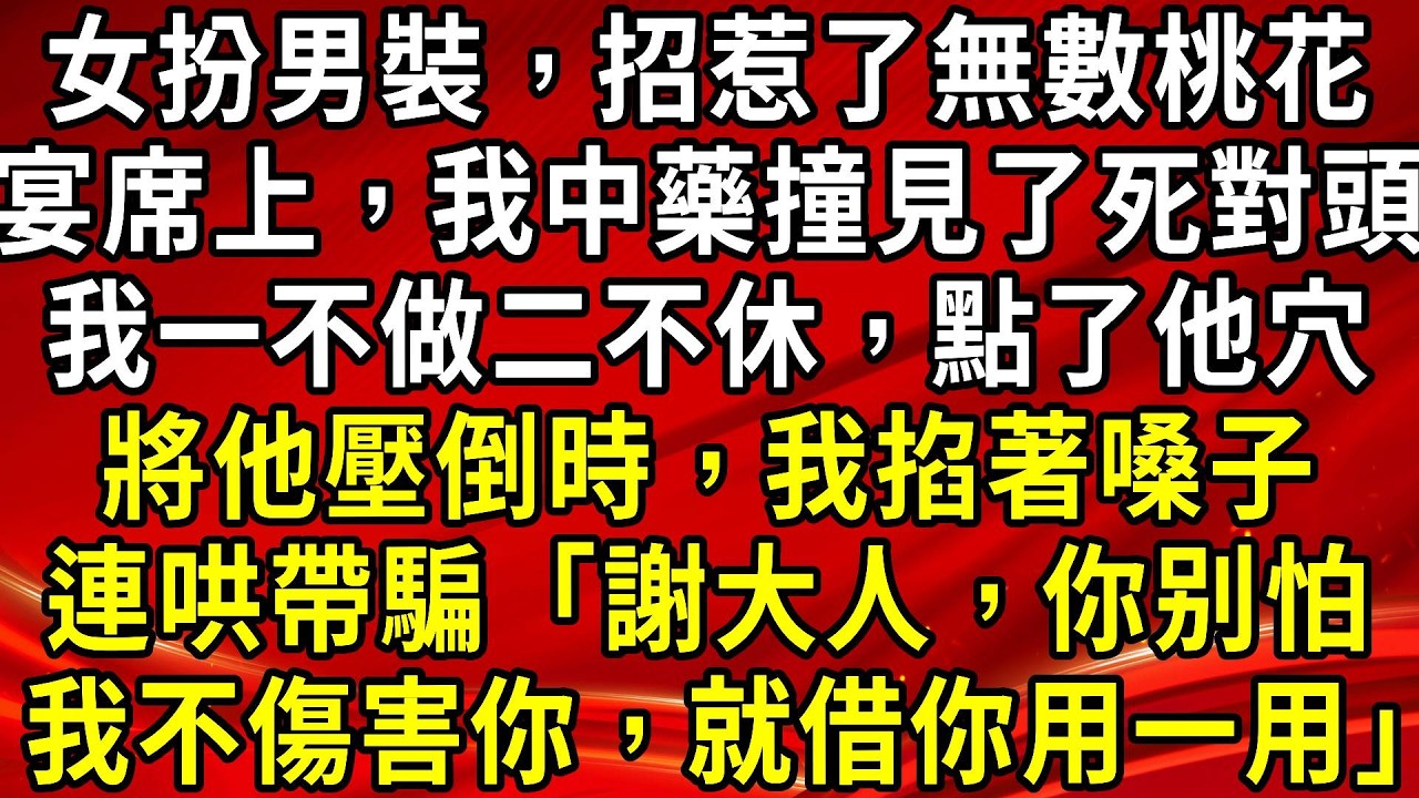 女扮男裝，招惹了無數桃花。宴席上，我中藥撞見了死對頭。我一不做二不休，點了他穴。將他壓倒時，我掐著嗓子。連哄帶騙「謝大人，你别怕。我不傷害你，就借你用一用」#生活經驗#情感故事#養老#睡前故事