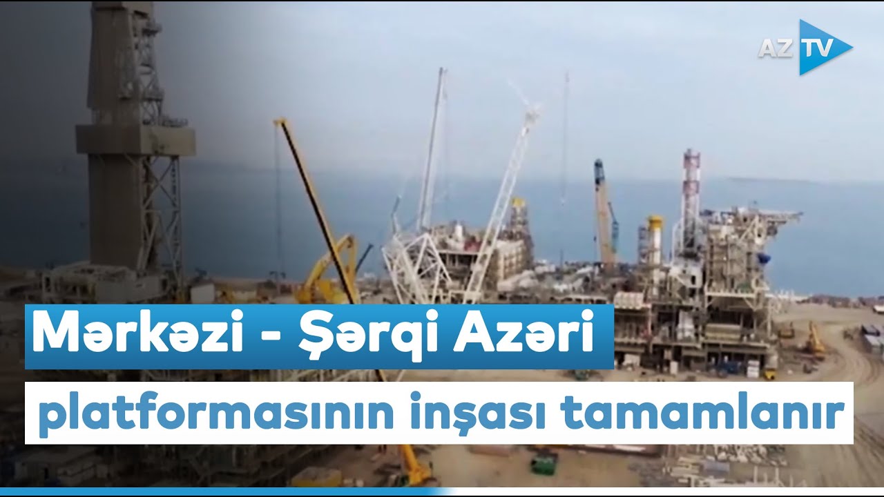 Mərkəzi - Şərqi Azəri platformasının inşası tamamlanır