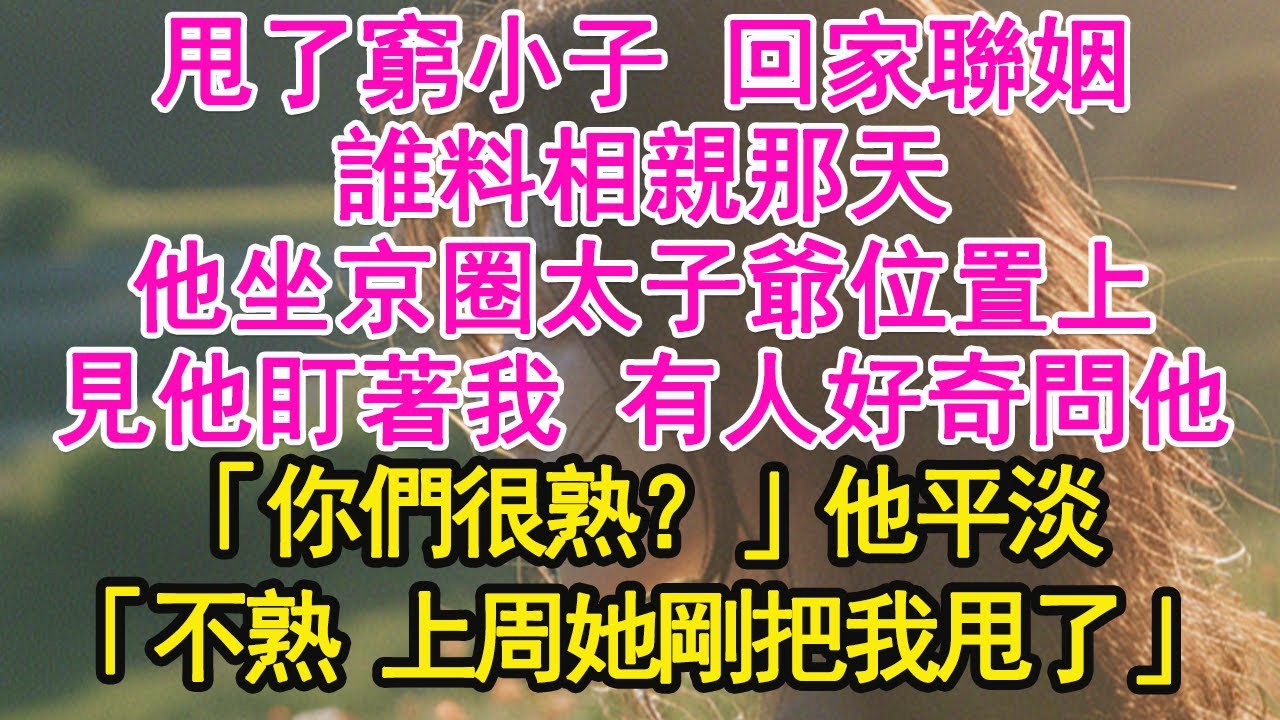 甩了窮小子 回家聯姻，誰料相親那天，他坐京圈太子爺位置上，見他盯著我 有人好奇問他，「你們很熟？」他平淡，「不熟 上周她剛把我甩了」【琉璃】【甜寵】【霸總】