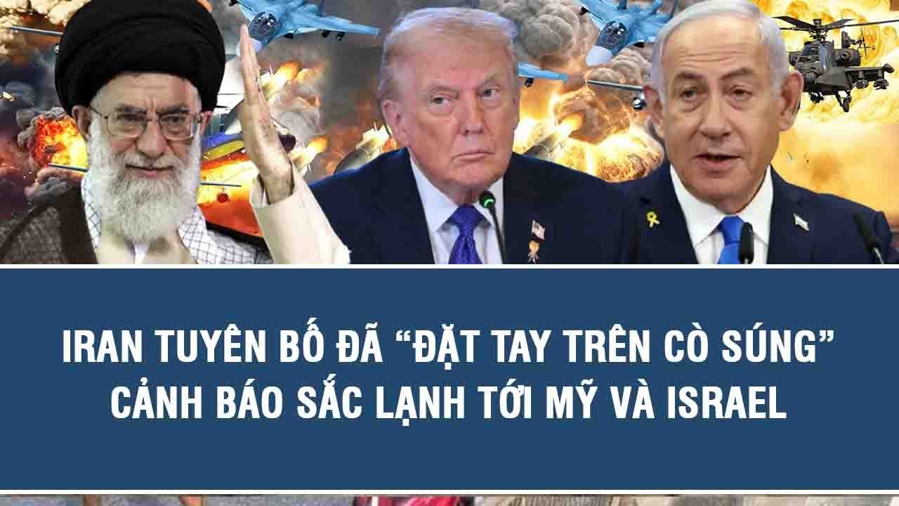 Tin nóng Quốc tế: Iran tuyên bố đã “đặt tay trên cò súng”, cảnh báo sắc lạnh tới Mỹ và Israel