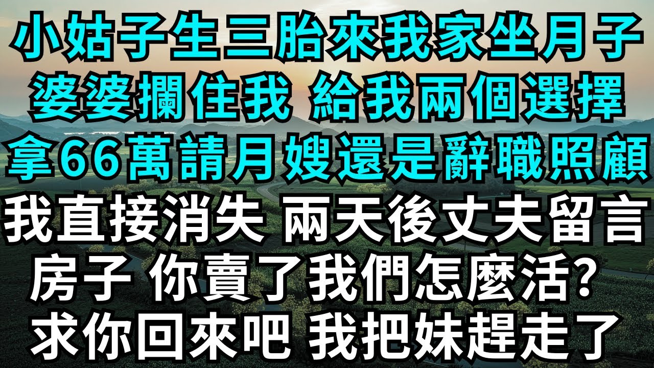 小姑子生三胎，來我家坐月子，婆婆攔住我，給我兩個選擇：拿66萬請月嫂，還是辭職照顧，我直接消失，兩天後丈夫留言，房子，你賣了我們怎麼活？求你回來吧，我把妹趕走了#為人處世#故事#故事#小說#戀愛#情感