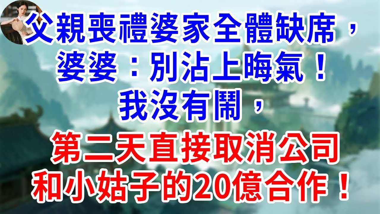 父親喪禮婆家全體缺席，婆婆：別沾上晦氣！我沒有鬧，第二天直接取消公司和小姑子的20億合作！