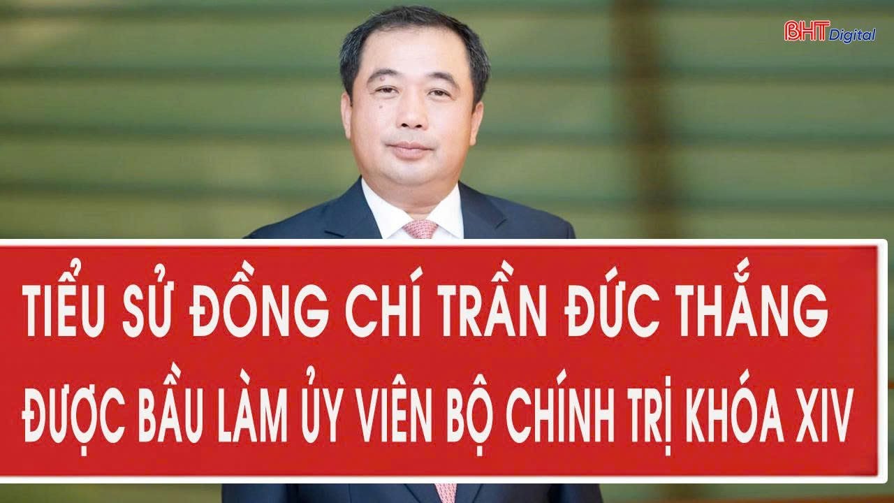 Tiểu sử đồng chí Trần Đức Thắng được bầu làm Ủy viên Bộ Chính trị khóa XIV
