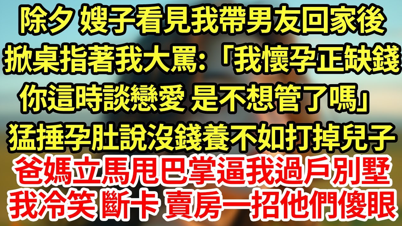 除夕 嫂子看見我帶男友回家後，掀桌指著我大罵:「我懷孕正缺錢，你這時談戀愛 是不想管了嗎」我媽甩巴掌逼我把別墅過戶嫂子，看著相處25年的家人要趕我走，冷笑 斷卡 賣房一句話他們傻了#為人處世#養老