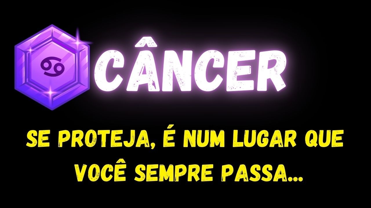 ♋️CÂNCER🧐SE PROTEJA, É NUM LUGAR QUE VOCÊ SEMPRE PASSA...
