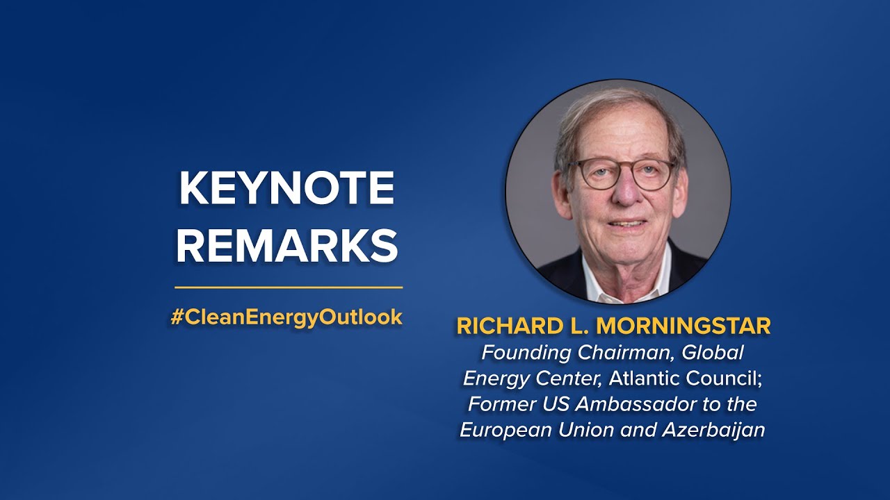Keynote Remarks by Richard L  Morningstar, Founding Chairman, Global Energy Center, Atlantic Council