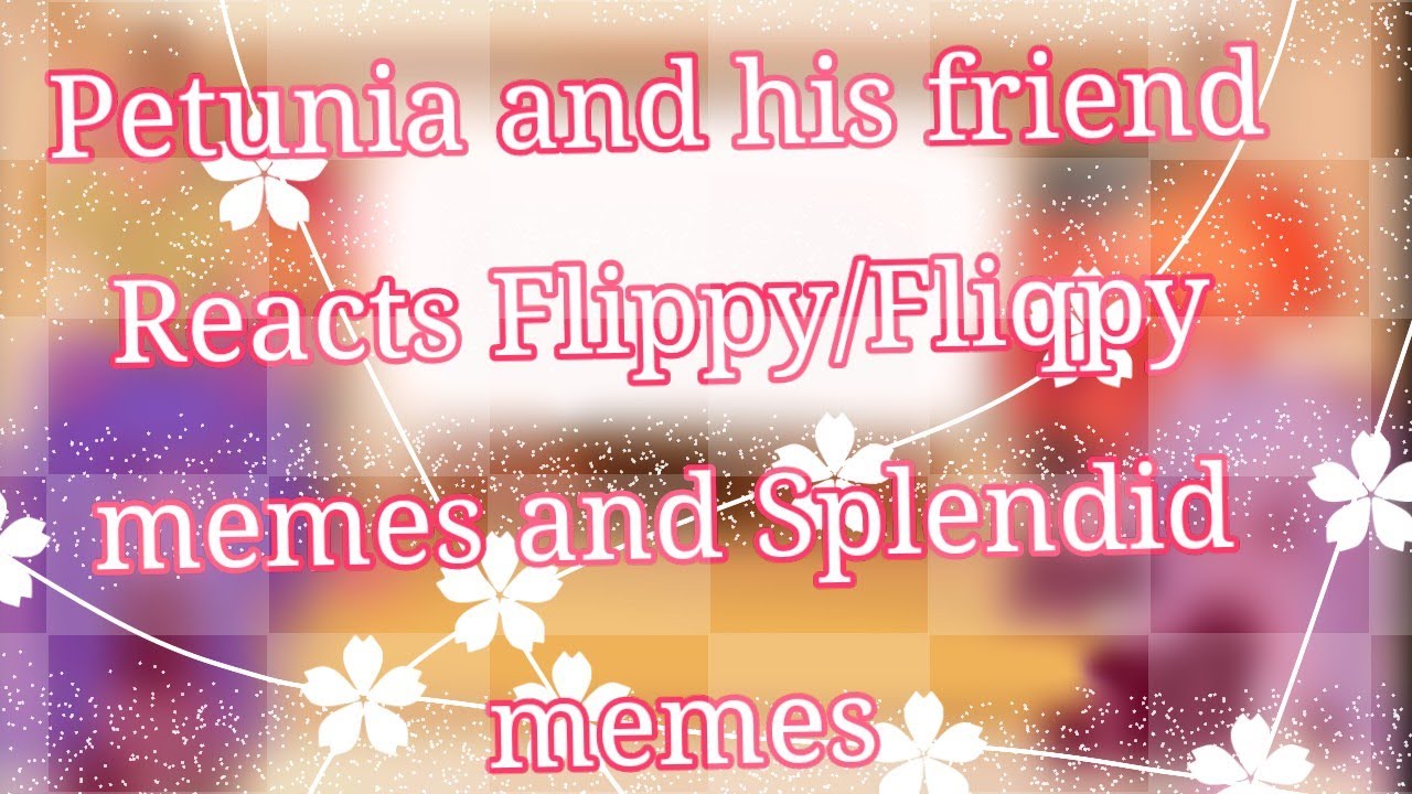 •[]✿Petunia and his friends Reacts to Flippy/Fliqpy memes and splendid memes✿[]•