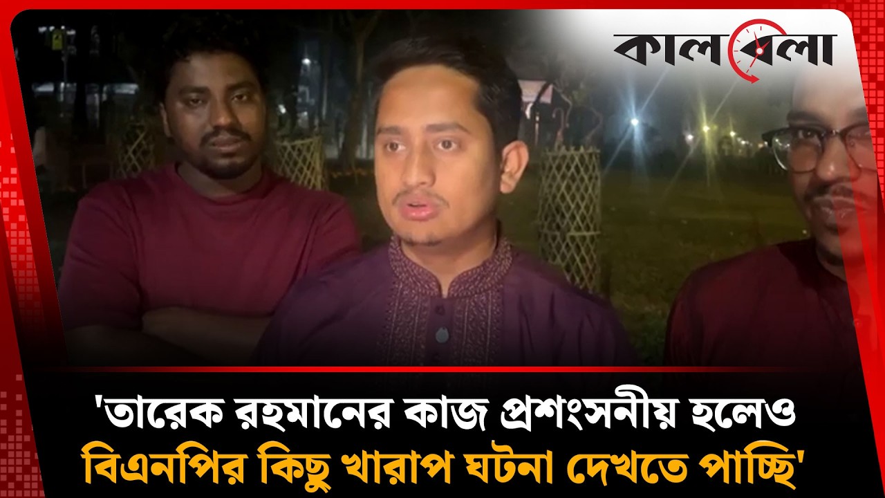 তারেক রহমানের কাজ প্রশংসনীয় হলেও বিএনপির কিছু খারাপ ঘটনা দেখতে পাচ্ছি  সারজিস | Kalbela