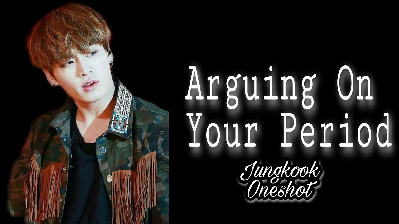 Arguing On Your Period JUNGKOOK FF {Read Desc)