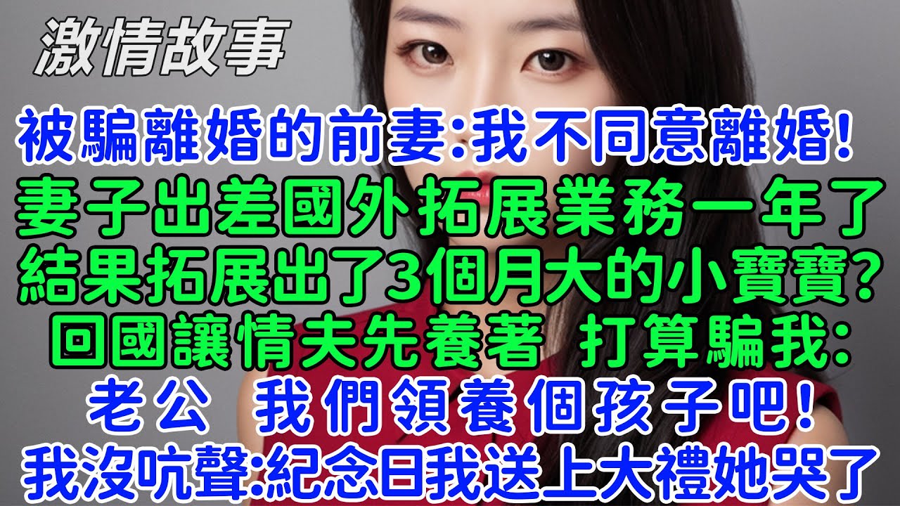 被騙離婚的前妻：我不同意離婚！妻子出差國外拓展業務一年了，結果拓展出了3個月大的小寶寶？回國讓情夫先養著，還騙我：老公，我們領養個孩子吧！我沒吭聲：紀念日我送上大禮她哭了！
