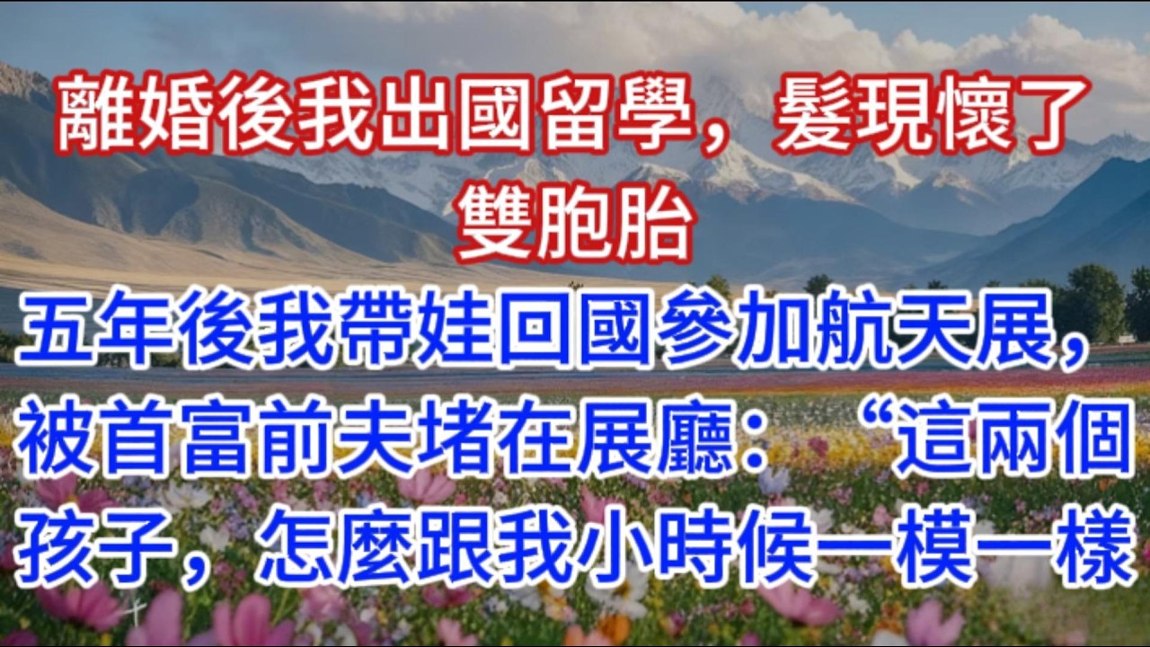 離婚後我出國留學，髮現懷了雙胞胎，五年後我帶娃回國參加航天展，被首富前夫堵在展廳：“這兩個孩子，怎麼跟我小時候一模一樣？”