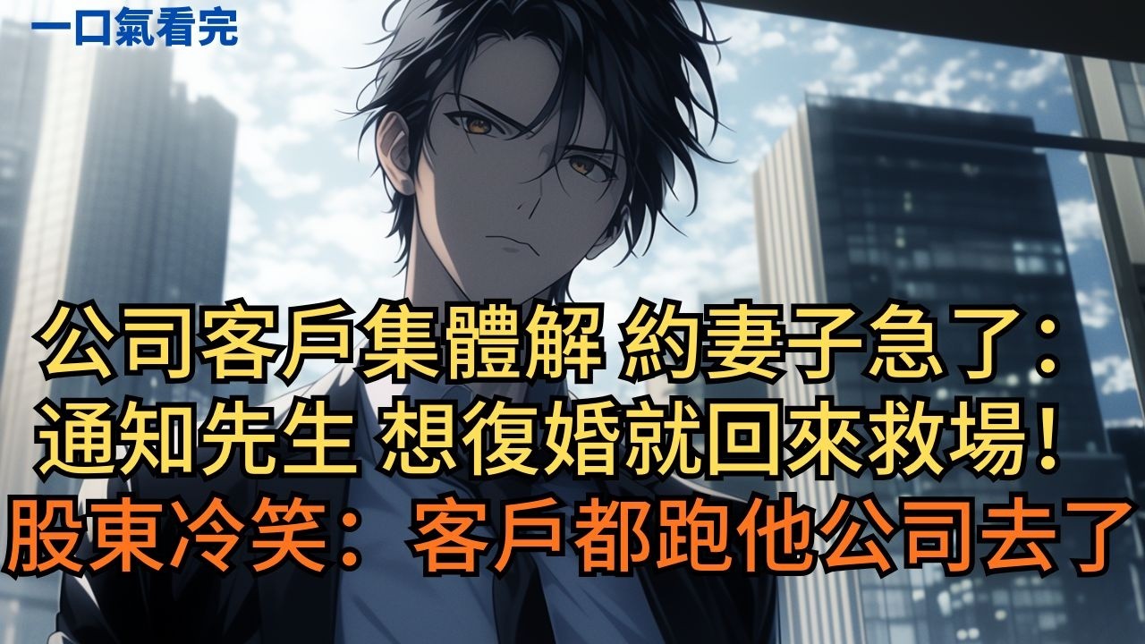 公司客戶集體解約，妻子急了：「通知先生，想復婚就回來救場！」股東冷笑：「客戶都跑他公司去了。」 #小说 #爽文