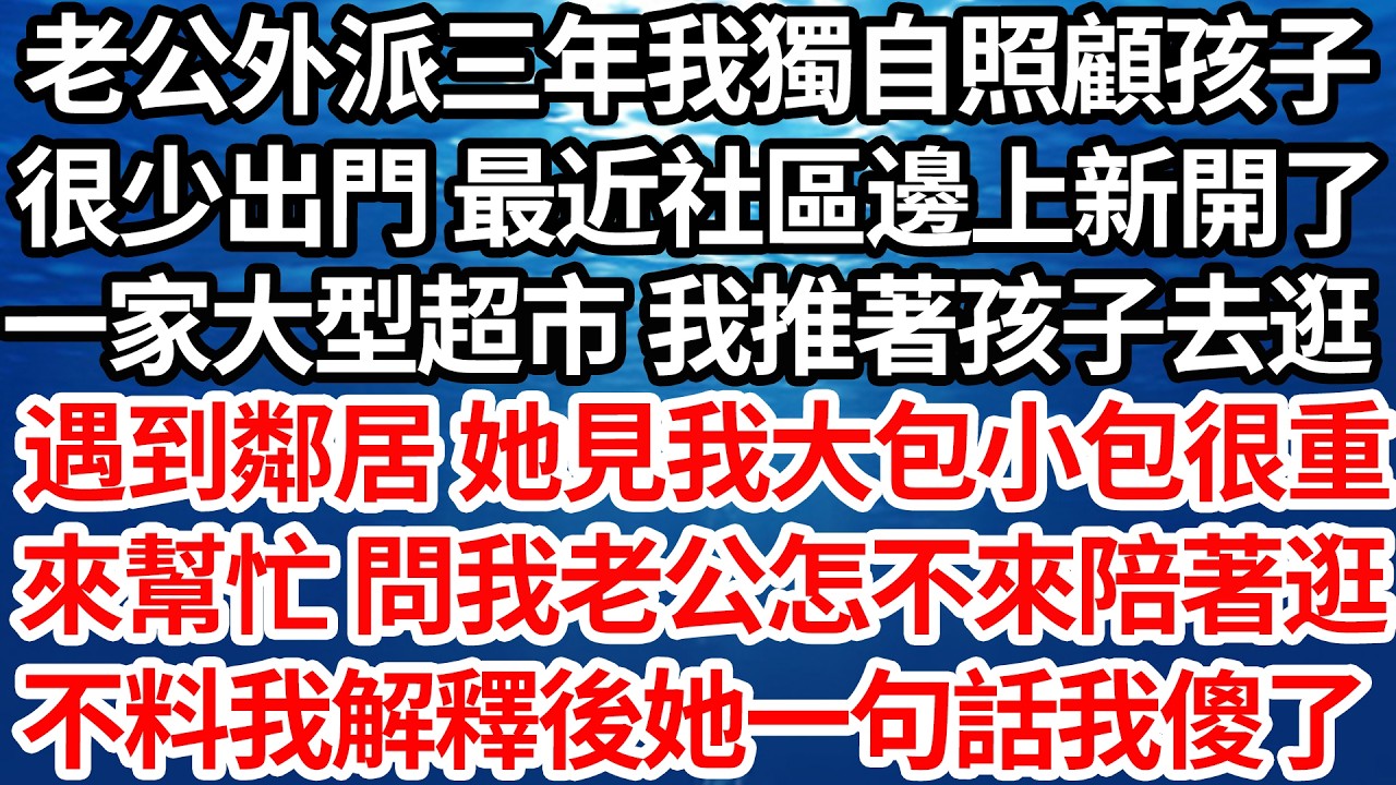 老公外派三年我獨自照顧孩子，很少出門 最近社區邊上新開了，一家大型超市 我推著孩子去逛，遇到鄰居 她見我大包小包很重，來幫忙 問我老公怎不來陪著逛，不料我解釋後她一句話我傻了【倫理】【都市】