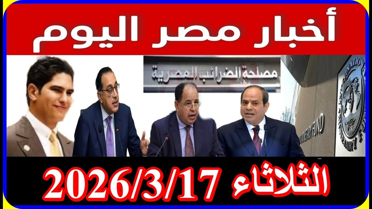 اخبار مصر اليوم الثلاثاء 2026/3/17 قرارات عاجلة من الحكومة فرحة كبار السن تعديل قانون المعاش المبكر