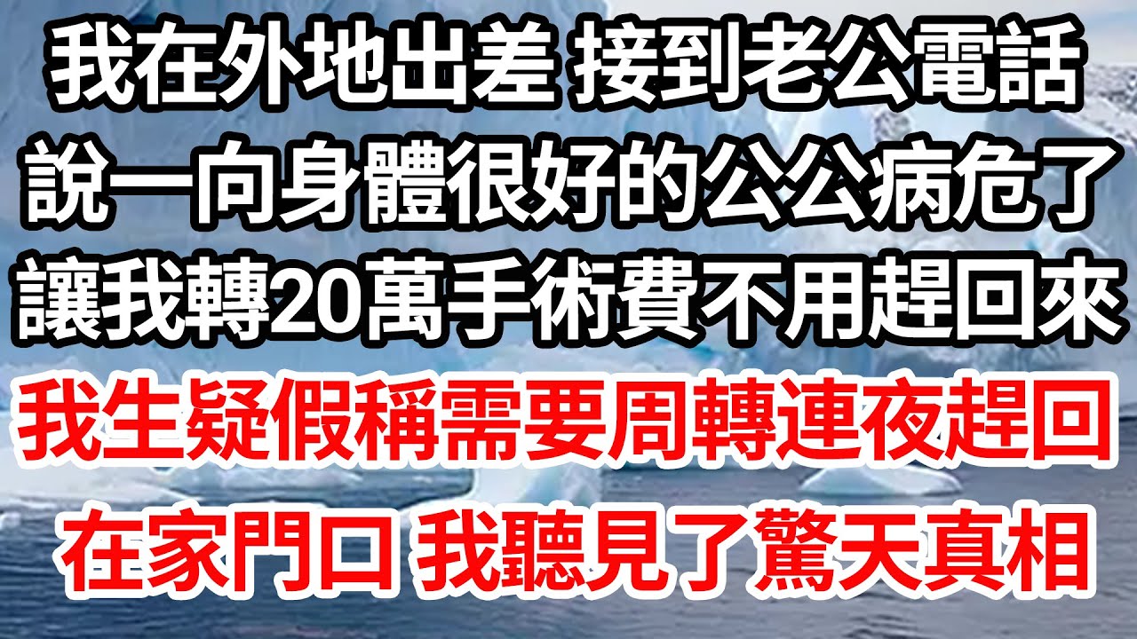 我在外地出差 接到老公電話，說一向身體很好的公公病危了，讓我轉20萬手術費不用趕回來，我生疑假稱需要周轉連夜趕回，在家門口 我聽見了驚天真相【倫理】【都市】