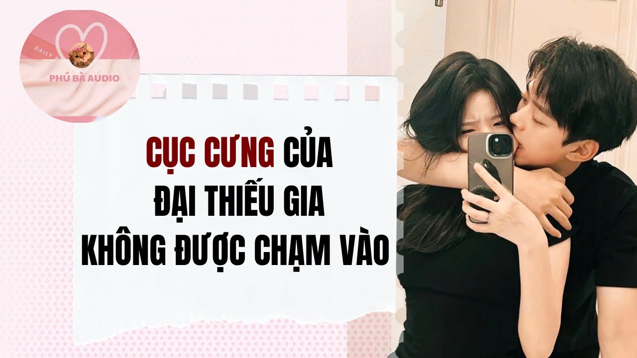 Full audio | CỤC CƯNG CỦA ĐẠI THIẾU GIA KHÔNG ĐƯỢC CHẠM VÀO | Phú Bà Audio #truyenaudio #audio