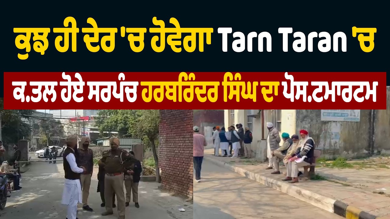 ਕੁਝ ਹੀ ਦੇਰ 'ਚ ਹੋਵੇਗਾ Tarn Taran 'ਚ ਕਤਲ ਹੋਏ ਸਰਪੰਚ ਹਰਬਰਿੰਦਰ ਸਿੰਘ ਦਾ ਪੋਸਟਮਾਰਟਮ