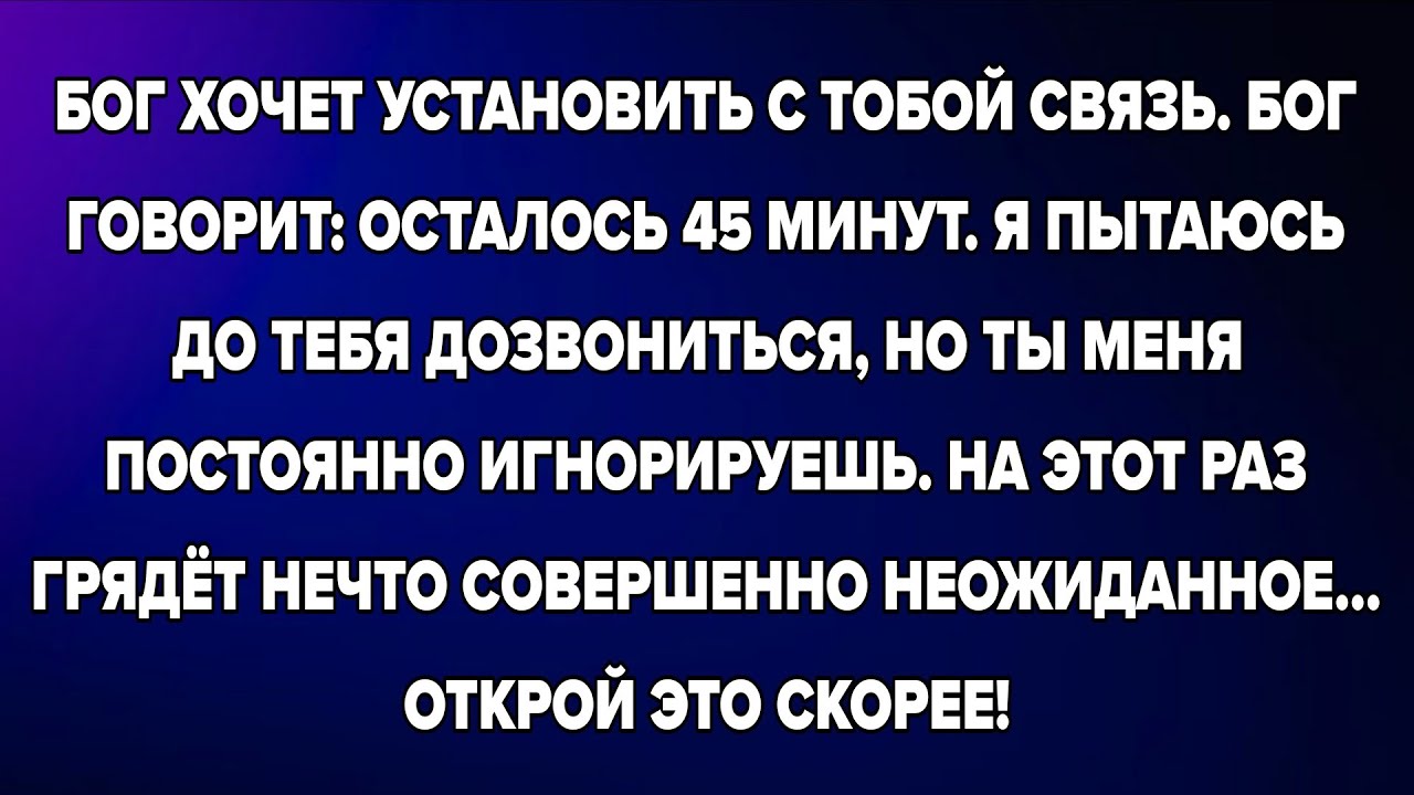 БОГ ХОЧЕТ УСТАНОВИТЬ С ТОБОЙ СВЯЗЬ. БОГ ГОВОРИТ: ОСТАЛОСЬ 45 МИНУТ. Я ПЫТАЮСЬ ДО ТЕБЯ ДОЗВОНИТЬСЯ, 