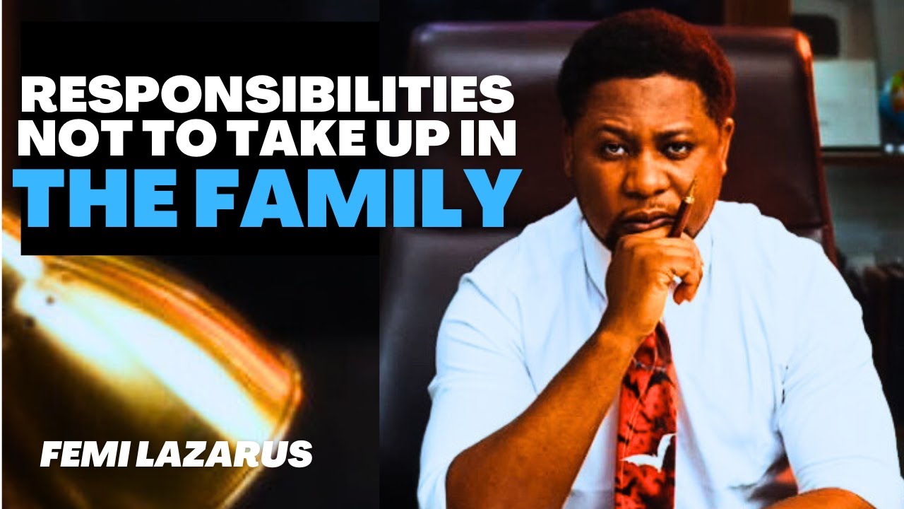 RESPONSIBILITIES NOT TO TAKE UP IN THE FAMILY - FEMI LAZARUS
