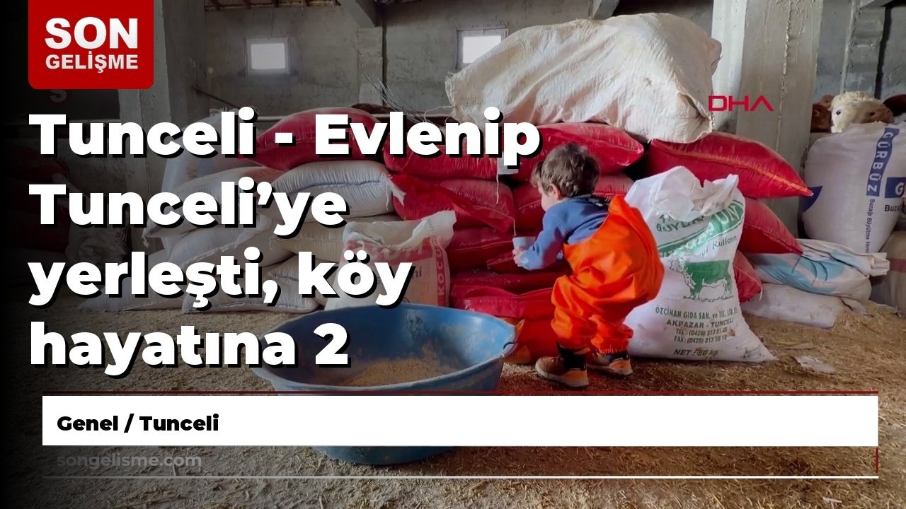 Tunceli - Evlenip Tunceli’ye yerleşti, köy hayatına 2 yaşındaki oğlu Güneş'i de alıştırıyor