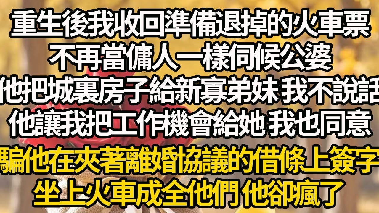 【完结】重生後我收回準備退掉的火車票，不再當傭人一樣伺候公婆，他把城裏房子給新寡弟妹 我不說話他讓我把工作機會給她 我也同意，他在夾著離婚協議的借條上簽字，坐上火車成全他們 他卻瘋了