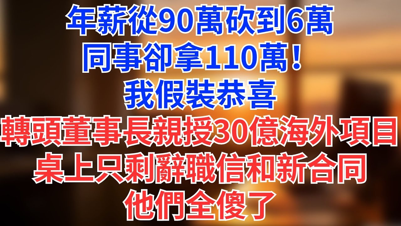 年薪從90萬砍到6萬，同事卻拿110萬！我假裝恭喜，轉頭董事長親授30億海外項目——桌上只剩辭職信和新合同，他們全傻了為人處世#生活經驗#情感故事#职场