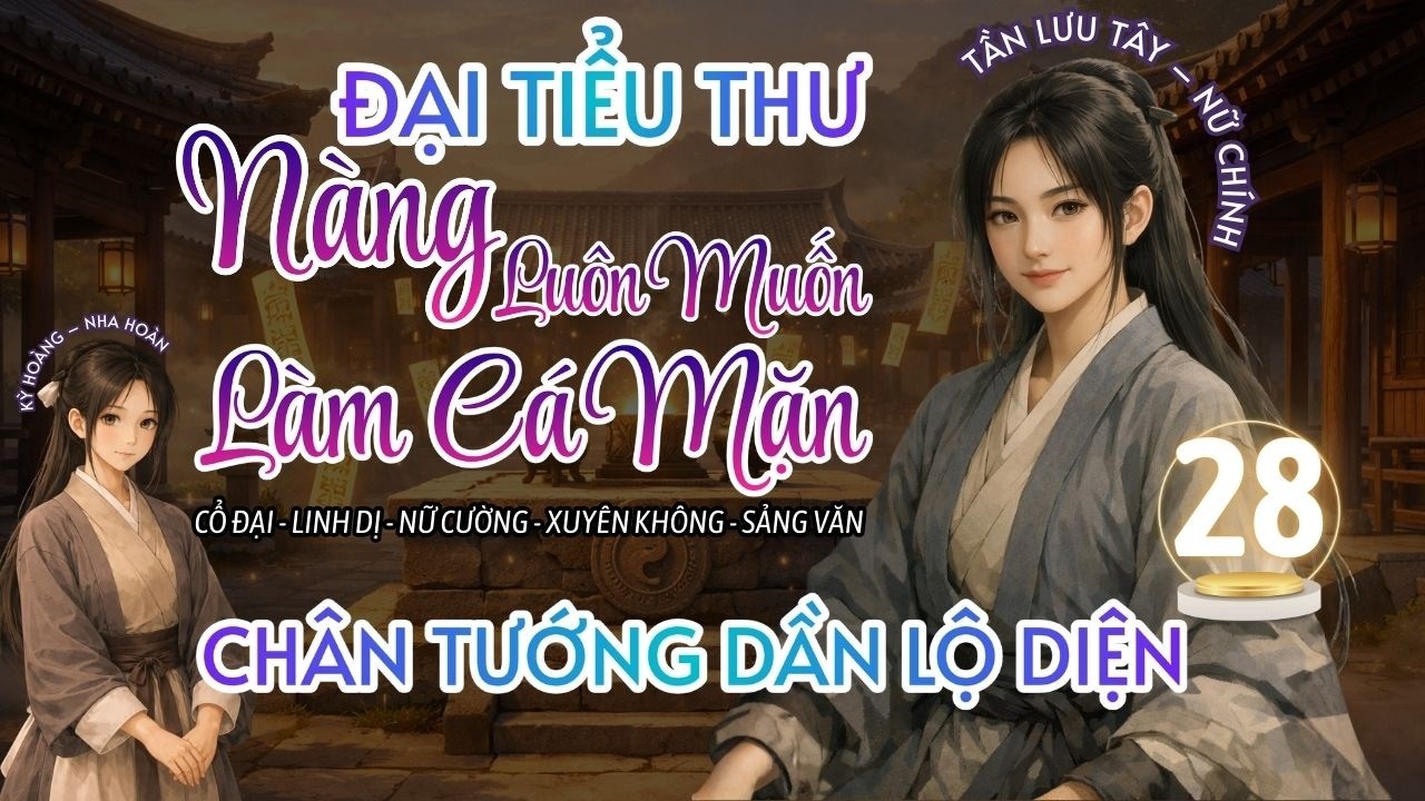 P28 | XUYÊN KHÔNG THÀNH ĐẠI TIỂU THƯ CÁ MẶN – CHÂN TƯỚNG DẦN LỘ DIỆN