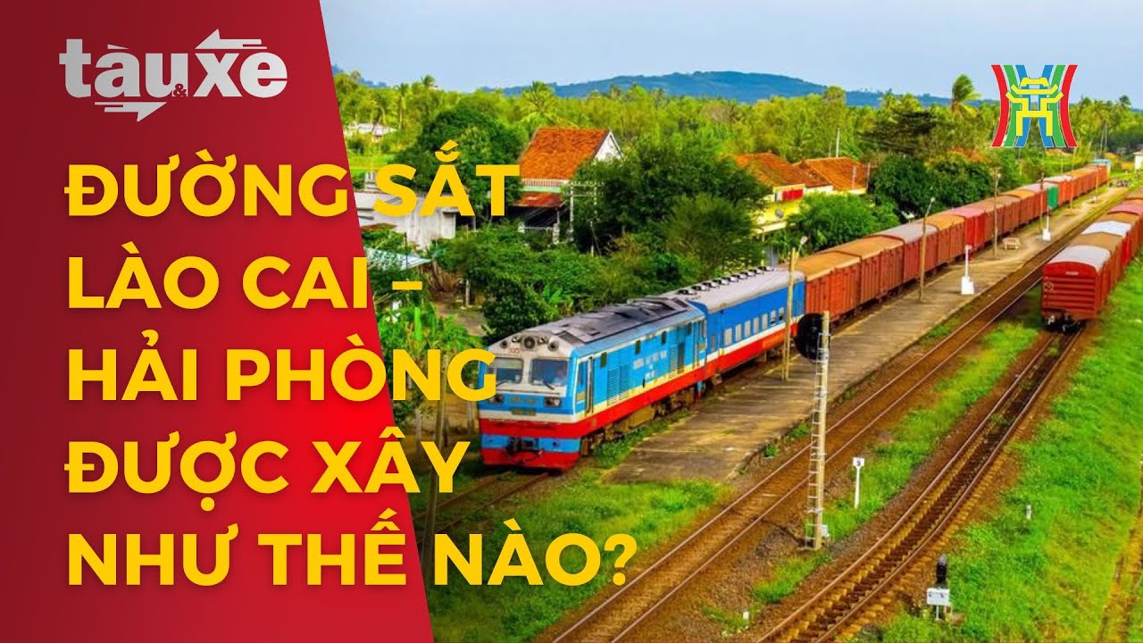 Tuyến đường sắt Lào Cai – Hải Phòng được xây dựng như thế nào? | Tàu và xe | Tin tức