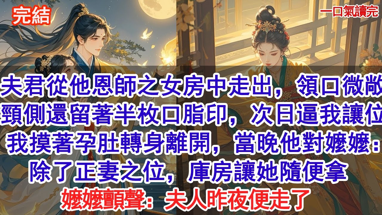 夫君從他恩師之女房中走出，領口微敞，頸側還留著半枚口脂印，次日逼我讓位，我摸著孕肚轉身離開，當晚他對嬤嬤：除了正妻之位，她想要什麼，庫房裡隨便拿。嬤嬤顫聲：夫人昨夜便走了#古風#追妻火葬場#愛情#小說