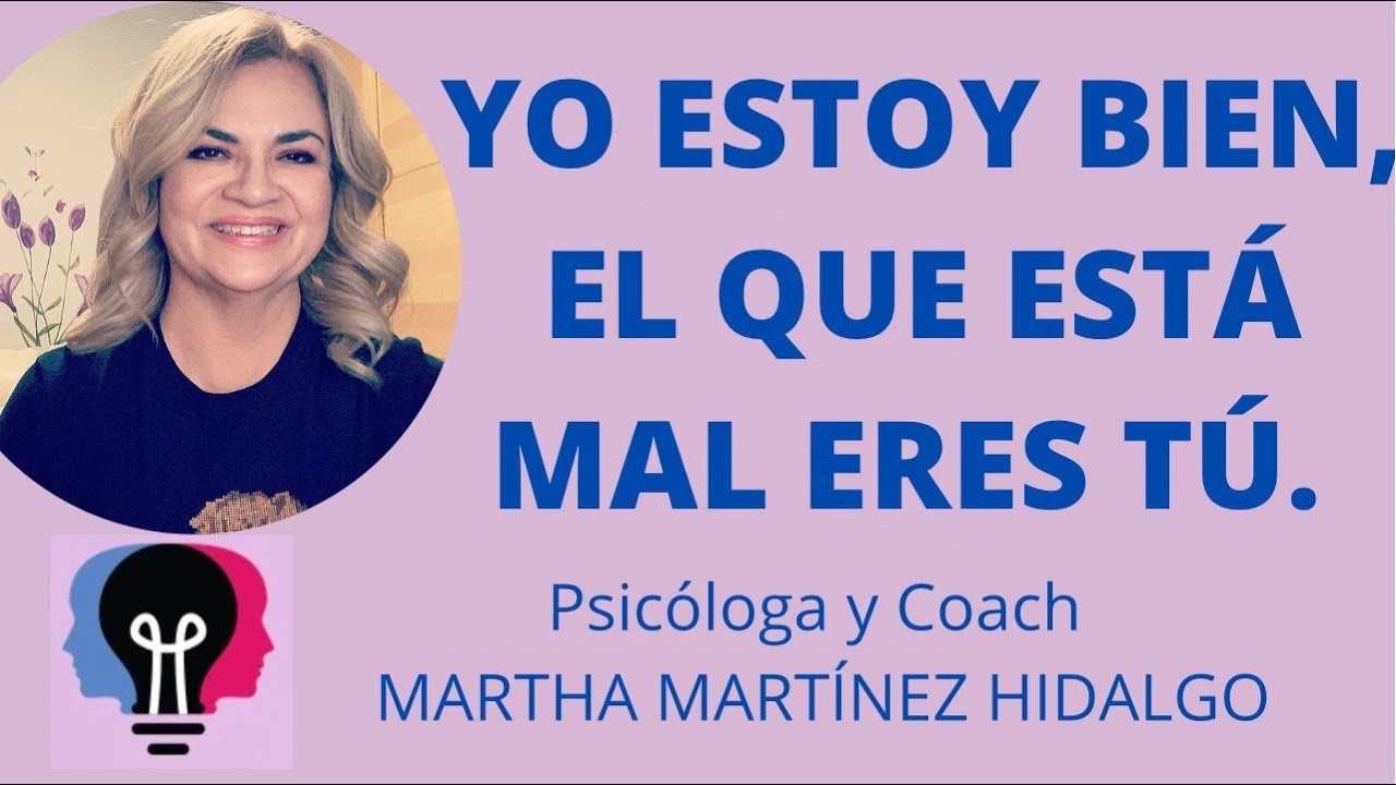 YO ESTOY BIEN, EL QUE ESTÁ MAL ERES TÚ. Psicóloga y Coach Martha Martínez Hidalgo.