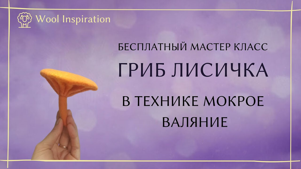 Мастер класс по мокрому валянию гриба лисички